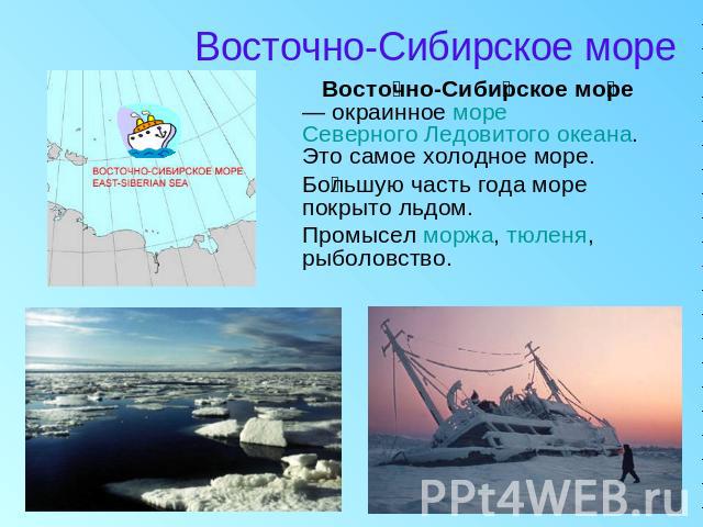 Восточно-Сибирское море Восточно-Сибирское море — окраинное море Северного Ледовитого океана. Это самое холодное море. Большую часть года море покрыто льдом. Промысел моржа, тюленя, рыболовство.