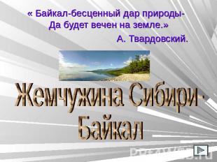 « Байкал-бесценный дар природы- Да будет вечен на земле.» А. Твардовский. Жемчуж