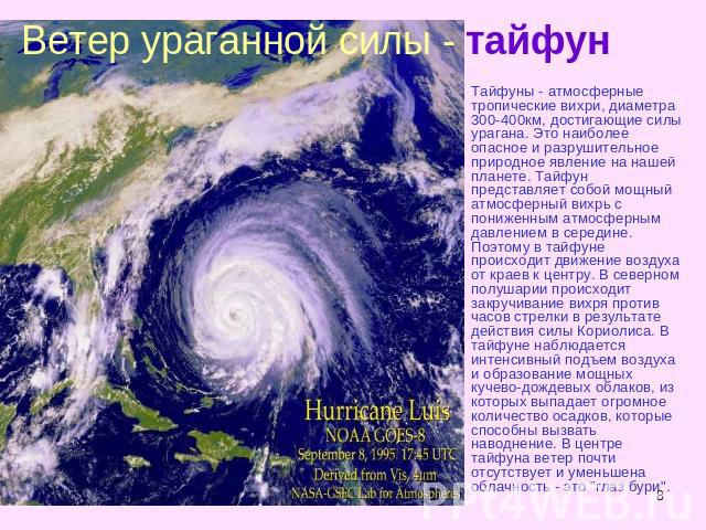 Ветер ураганной силы - тайфун Тайфуны - атмосферные тропические вихри, диаметра 300-400км, достигающие силы урагана. Это наиболее опасное и разрушительное природное явление на нашей планете. Тайфун представляет собой мощный атмосферный вихрь с пониж…