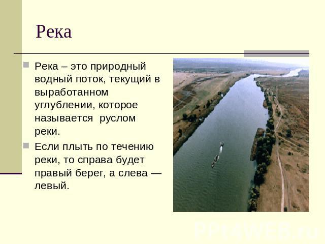 Река Река – это природный водный поток, текущий в выработанном углублении, которое называется руслом реки.Если плыть по течению реки, то справа будет правый берег, а слева — левый.