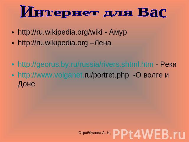 Интернет для Вас http://ru.wikipedia.org/wiki - Амурhttp://ru.wikipedia.org –Ленаhttp://georus.by.ru/russia/rivers.shtml.htm - Рекиhttp://www.volganet.ru/portret.php -О волге и Доне