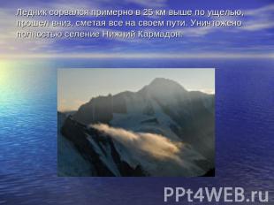 Ледник сорвался примерно в 25 км выше по ущелью, прошел вниз, сметая все на свое