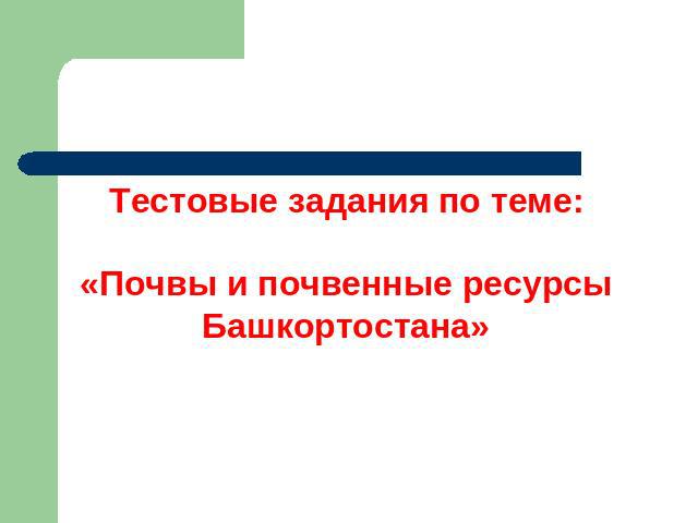 Тестовые задания по теме:«Почвы и почвенные ресурсы Башкортостана»