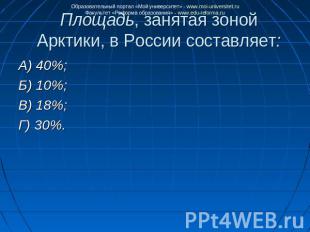 Площадь, занятая зоной Арктики, в России составляет: А) 40%;Б) 10%;В) 18%;Г) 30%