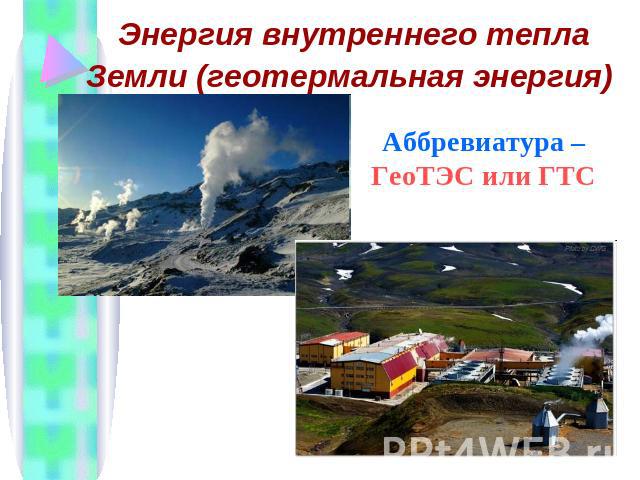 Энергия внутреннего тепла Земли (геотермальная энергия) Аббревиатура –ГеоТЭС или ГТС