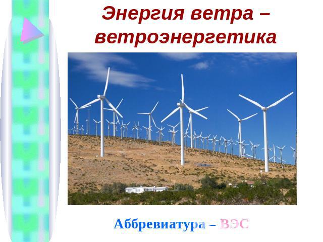 Энергия ветра – ветроэнергетика Аббревиатура – ВЭС