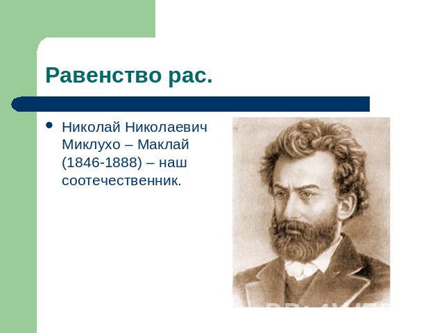 Равенство рас. Николай Николаевич Миклухо – Маклай (1846-1888) – наш соотечественник.