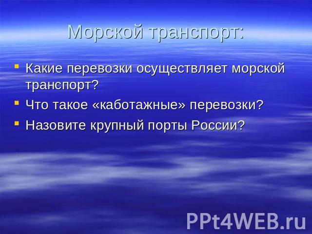 Морской транспорт: Какие перевозки осуществляет морской транспорт?Что такое «каботажные» перевозки?Назовите крупный порты России?
