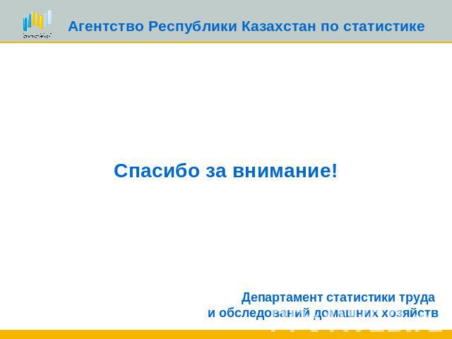 Агентство Республики Казахстан по статистике Спасибо за внимание!Департамент статистики труда и обследований домашних хозяйств