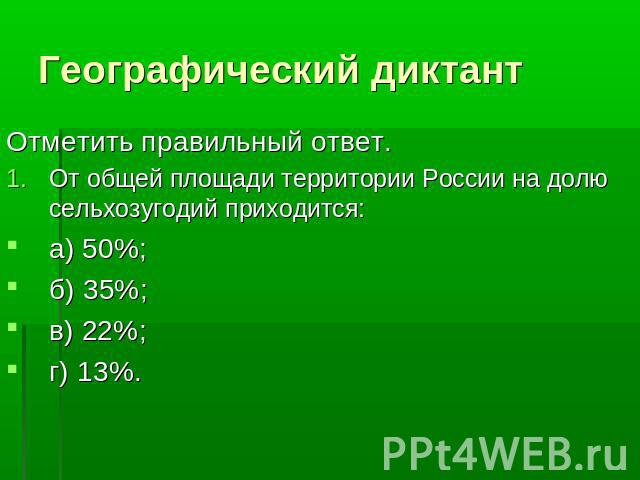Географический диктант Отметить правильный ответ.От общей площади территории России на долю сельхозугодий приходится:а) 50%;б) 35%;в) 22%;г) 13%.