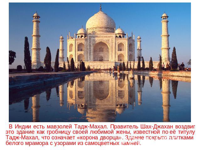 В Индии есть мавзолей Тадж-Махал. Правитель Шах-Джахан воздвиг это здание как гробницу своей любимой жены, известной по её титулу Тадж-Махал, что означает «корона дворца». Здание покрыто плитками белого мрамора с узорами из самоцветных камней.