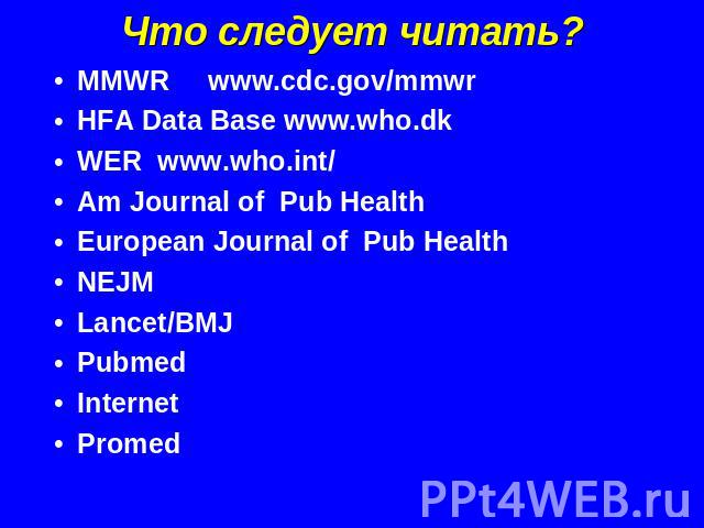 Что следует читать? MMWR www.cdc.gov/mmwrHFA Data Base www.who.dkWER www.who.int/Am Journal of Pub HealthEuropean Journal of Pub HealthNEJMLancet/BMJPubmedInternetPromed