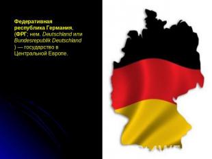 Федеративная республика Германия, (ФРГ; нем. Deutschland или Bundesrepublik Deut