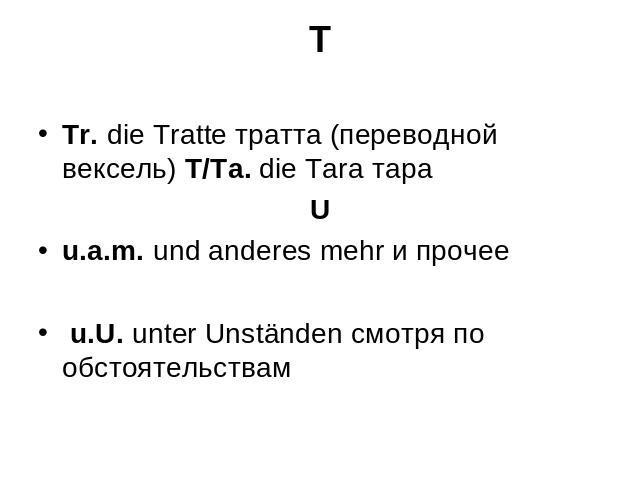 T Tr. die Tratte тратта (переводной вексель) T/Ta. die Tara тара Uu.a.m. und anderes mehr и прочее u.U. unter Unständen смотря по обстоятельствам