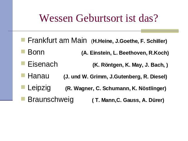 Wessen Geburtsort ist das? Frankfurt am Main (H.Heine, J.Goethe, F. Schiller)Bonn (A. Einstein, L. Beethoven, R.Koch)Eisenach (K. Röntgen, K. May, J. Bach, )Hanau (J. und W. Grimm, J.Gutenberg, R. Diesel)Leipzig (R. Wagner, C. Schumann, K. Nöstlinge…