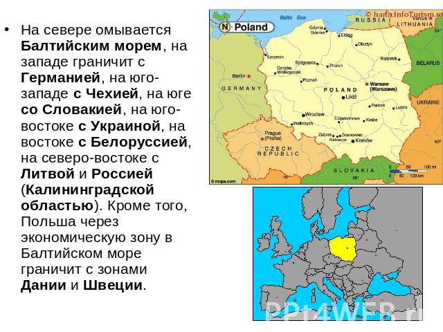 На севере омывается Балтийским морем, на западе граничит с Германией, на юго-западе с Чехией, на юге со Словакией, на юго-востоке с Украиной, на востоке с Белоруссией, на северо-востоке с Литвой и Россией (Калининградской областью). Кроме того, Поль…