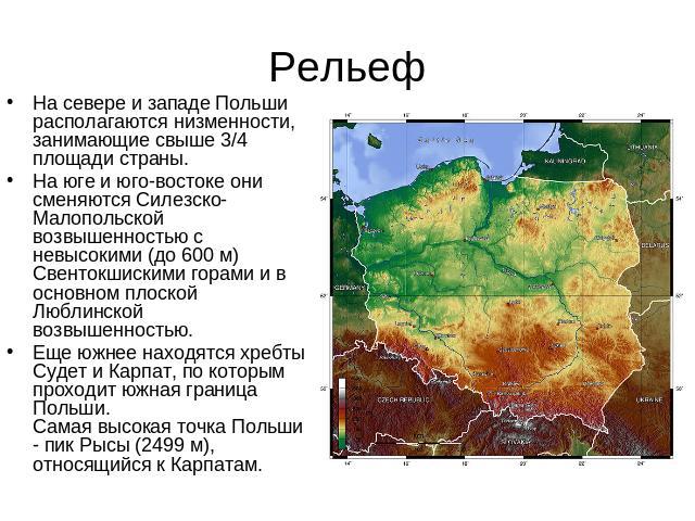 Рельеф На севере и западе Польши располагаются низменности, занимающие свыше 3/4 площади страны. На юге и юго-востоке они сменяются Силезско-Малопольской возвышенностью с невысокими (до 600 м) Свентокшискими горами и в основном плоской Люблинской во…