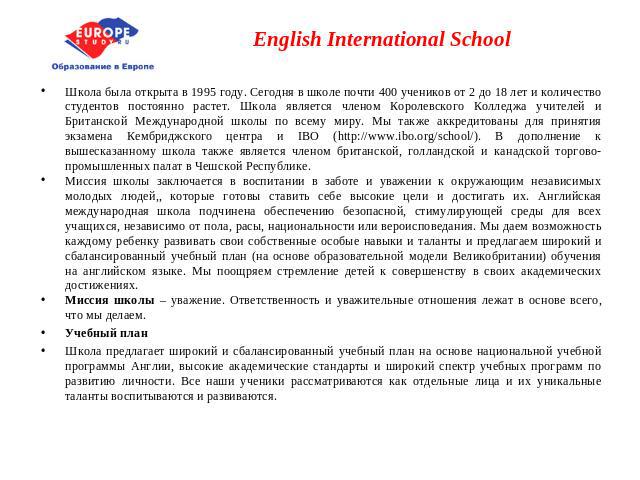 English International School Школа была открыта в 1995 году. Сегодня в школе почти 400 учеников от 2 до 18 лет и количество студентов постоянно растет. Школа является членом Королевского Колледжа учителей и Британской Международной школы по всему ми…