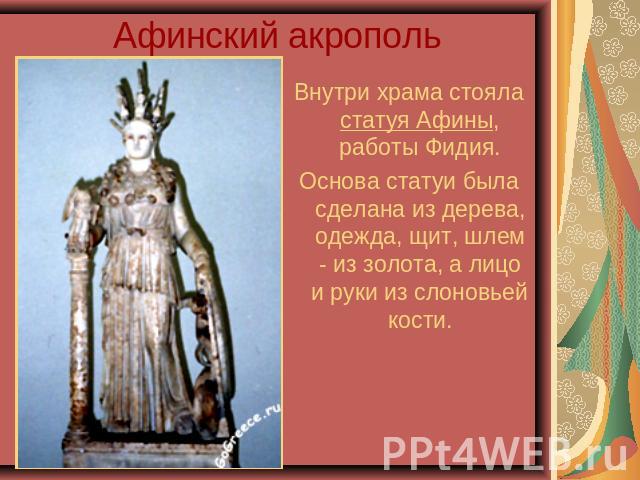 Афинский акрополь Внутри храма стояла статуя Афины, работы Фидия.Основа статуи была сделана из дерева, одежда, щит, шлем - из золота, а лицо и руки из слоновьей кости.