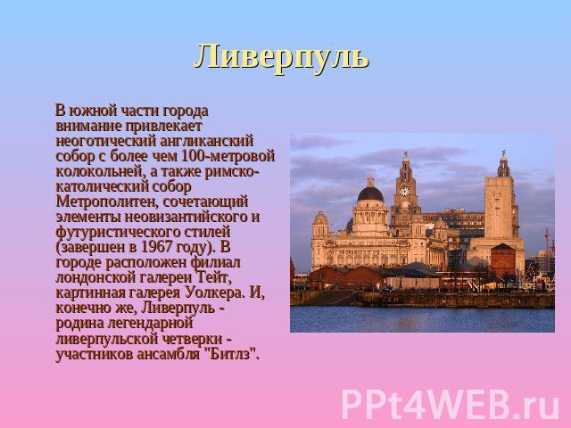 Ливерпуль В южной части города внимание привлекает неоготический англиканский собор с более чем 100-метровой колокольней, а также римско-католический собор Метрополитен, сочетающий элементы неовизантийского и футуристического стилей (завершен в 1967…