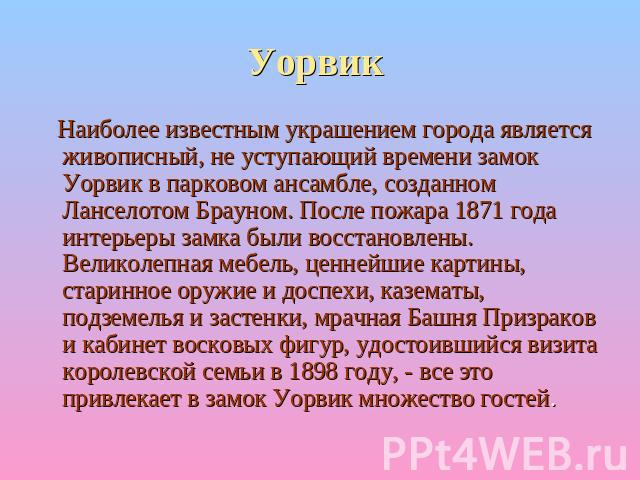 Уорвик Наиболее известным украшением города является живописный, не уступающий времени замок Уорвик в парковом ансамбле, созданном Ланселотом Брауном. После пожара 1871 года интерьеры замка были восстановлены. Великолепная мебель, ценнейшие картины,…