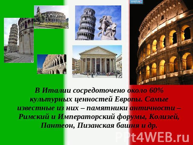 В Италии сосредоточено около 60% культурных ценностей Европы. Самые известные из них – памятники античности – Римский и Императорский форумы, Колизей, Пантеон, Пизанская башня и др.