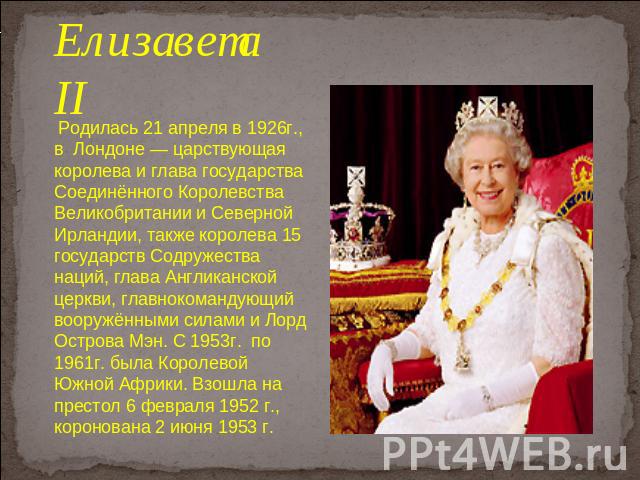 Елизавета II Родилась 21 апреля в 1926г., в Лондоне — царствующая королева и глава государства Соединённого Королевства Великобритании и Северной Ирландии, также королева 15 государств Содружества наций, глава Англиканской церкви, главнокомандующий …