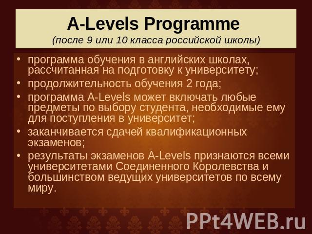 A-Levels Programme (после 9 или 10 класса российской школы) программа обучения в английских школах, рассчитанная на подготовку к университету;продолжительность обучения 2 года;программа A-Levels может включать любые предметы по выбору студента, необ…