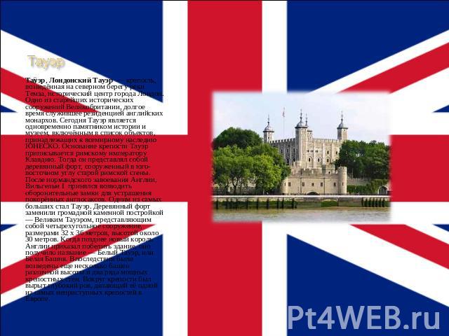 Тауэр Тауэр, Лондонский Тауэр — крепость, возведённая на северном берегу реки Темза, исторический центр города Лондон. Одно из старейших исторических сооружений Великобритании, долгое время служившее резиденцией английских монархов. Сегодня Тауэр яв…