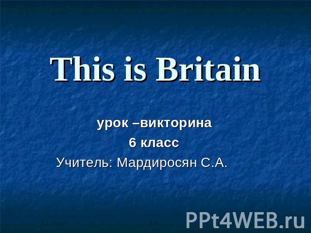 This is Britain урок –викторина6 класс Учитель: Мардиросян С.А.