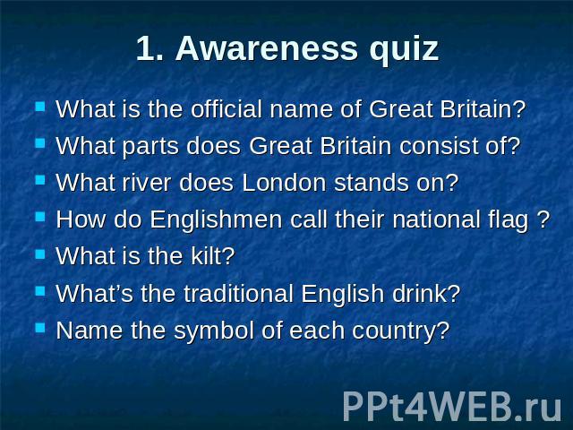 1. Awareness quiz What is the official name of Great Britain?What parts does Great Britain consist of?What river does London stands on?How do Englishmen call their national flag ?What is the kilt?What’s the traditional English drink? Name the symbol…