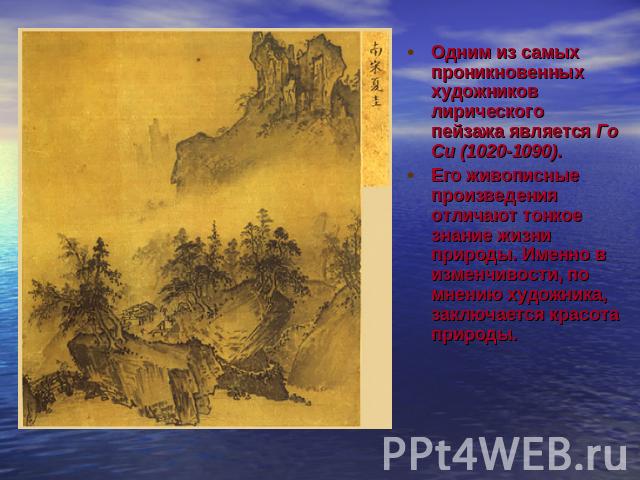Одним из самых проникновенных художников лирического пейзажа является Го Си (1020-1090). Его живописные произведения отличают тонкое знание жизни природы. Именно в изменчивости, по мнению художника, заключается красота природы.