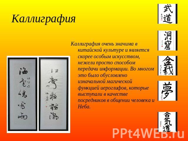 Каллиграфия Каллиграфия очень значима в китайской культуре и является скорее особым искусством, нежели просто способом передачи информации. Во многом это было обусловлено изначальной магической функцией иероглифов, которые выступали в качестве посре…