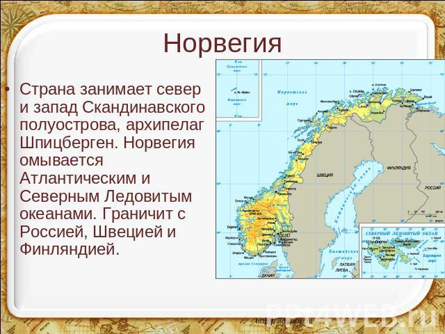 Норвегия Страна занимает север и запад Скандинавского полуострова, архипелаг Шпицберген. Норвегия омывается Атлантическим и Северным Ледовитым океанами. Граничит с Россией, Швецией и Финляндией.
