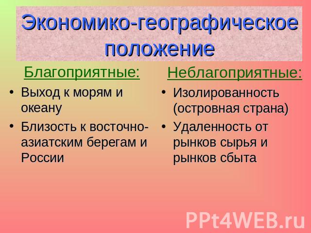 Экономико-географическое положение Благоприятные:Выход к морям и океануБлизость к восточно- азиатским берегам и РоссииНеблагоприятные:Изолированность (островная страна)Удаленность от рынков сырья и рынков сбыта