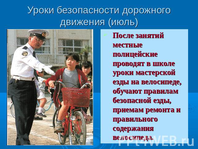Уроки безопасности дорожного движения (июль) После занятий местные полицейские проводят в школе уроки мастерской езды на велосипеде, обучают правилам безопасной езды, приемам ремонта и правильного содержания велосипеда.