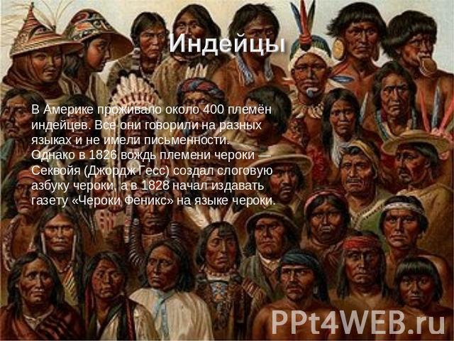 В Америке проживало около 400 племён индейцев. Все они говорили на разных языках и не имели письменности. Однако в 1826 вождь племени чероки — Секвойя (Джордж Гесс) создал слоговую азбуку чероки, а в 1828 начал издавать газету «Чероки Феникс» на язы…