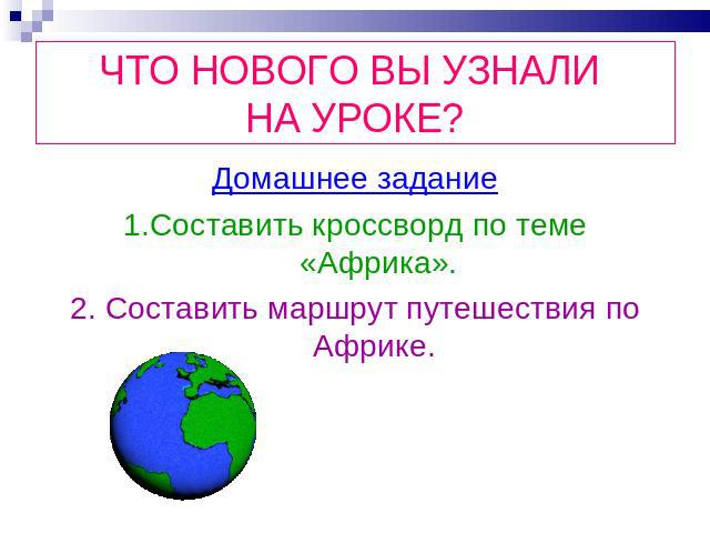 ЧТО НОВОГО ВЫ УЗНАЛИ НА УРОКЕ? Домашнее задание1.Составить кроссворд по теме «Африка».2. Составить маршрут путешествия по Африке.