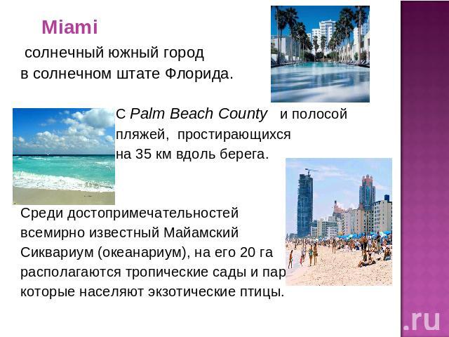 Miami солнечный южный город в солнечном штате Флорида. С Palm Beach County и полосой пляжей, простирающихся на 35 км вдоль берега. Среди достопримечательностей всемирно известный Майамский Сиквариум (океанариум), на его 20 га располагаются тропическ…