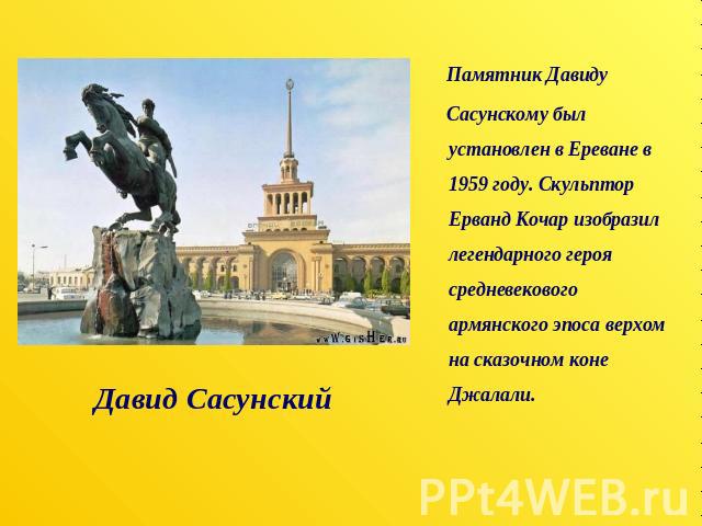 Давид Сасунский Памятник Давиду Сасунскому был установлен в Ереване в 1959 году. Скульптор Ерванд Кочар изобразил легендарного героя средневекового армянского эпоса верхом на сказочном коне Джалали.