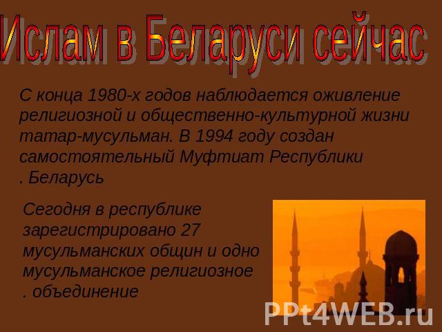 Ислам в Беларуси сейчасС конца 1980-х годов наблюдается оживление религиозной и общественно-культурной жизни татар-мусульман. В 1994 году создан самостоятельный Муфтиат Республики Беларусь. Сегодня в республике зарегистрировано 27 мусульманских общи…