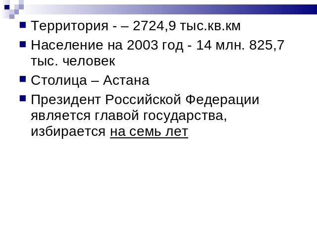 Территория - – 2724,9 тыс.кв.км Население на 2003 год - 14 млн. 825,7 тыс. человек Столица – АстанаПрезидент Российской Федерации является главой государства, избирается на семь лет