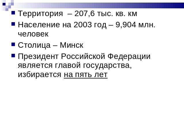 Территория – 207,6 тыс. кв. км Население на 2003 год – 9,904 млн. человек Столица – МинскПрезидент Российской Федерации является главой государства, избирается на пять лет