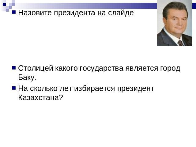 Назовите президента на слайдеСтолицей какого государства является город Баку.На сколько лет избирается президент Казахстана?