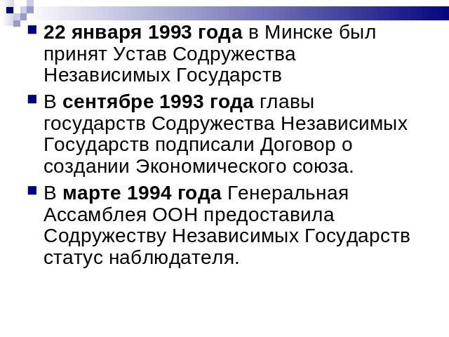 22 января 1993 года в Минске был принят Устав Содружества Независимых Государств В сентябре 1993 года главы государств Содружества Независимых Государств подписали Договор о создании Экономического союза.В марте 1994 года Генеральная Ассамблея ООН п…