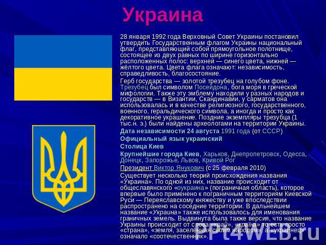 Украина 28 января 1992 года Верховный Совет Украины постановил утвердить Государственным флагом Украины национальный флаг, представляющий собой прямоугольное полотнище, состоящее из двух равных по ширине горизонтально расположенных полос: верхней — …