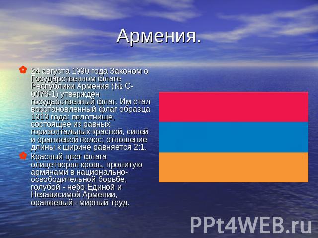 Армения. 24 августа 1990 года Законом о Государственном флаге Республики Армения (№ С-0076-1) утверждён государственный флаг. Им стал восстановленный флаг образца 1919 года: полотнище, состоящее из равных горизонтальных красной, синей и оранжевой по…