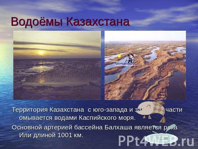 Водоёмы Казахстана Территория Казахстана с юго-запада и западной части омывается водами Каспийского моря.Основной артерией бассейна Балхаша является река Или длиной 1001 км.
