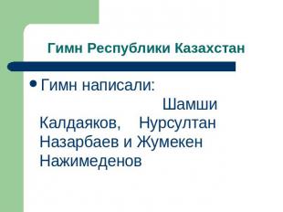 Гимн Республики Казахстан Гимн написали: Шамши Калдаяков, Нурсултан Назарбаев и