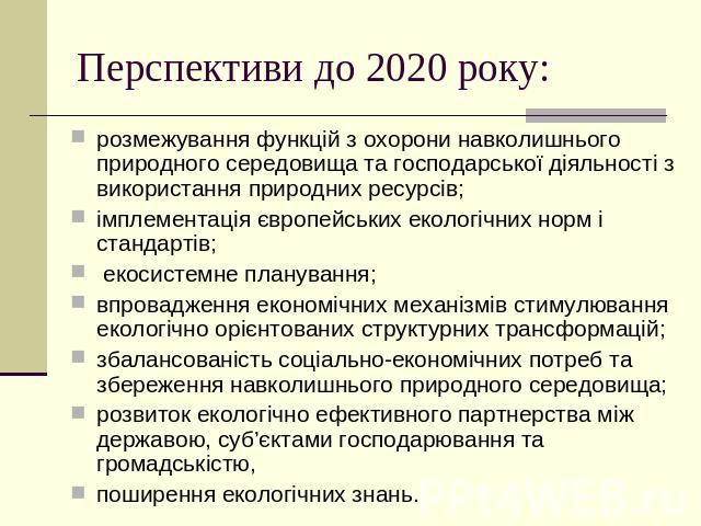 Перспективи до 2020 року: розмежування функцій з охорони навколишнього природного середовища та господарської діяльності з використання природних ресурсів;імплементація європейських екологічних норм і стандартів; екосистемне планування; впровадження…